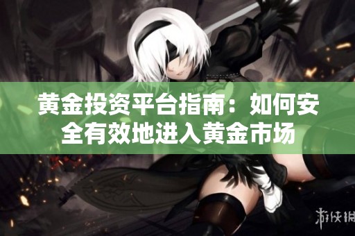 黄金投资平台指南：如何安全有效地进入黄金市场