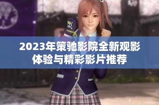 2023年策驰影院全新观影体验与精彩影片推荐