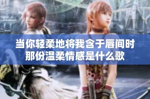 当你轻柔地将我含于唇间时那份温柔情感是什么歌
