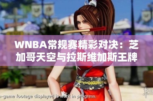 WNBA常规赛精彩对决：芝加哥天空与拉斯维加斯王牌首战激烈较量