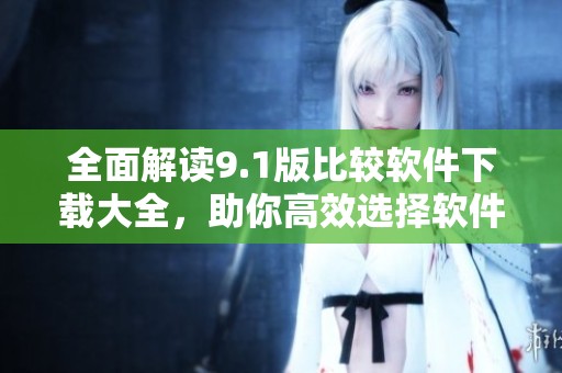 全面解读9.1版比较软件下载大全，助你高效选择软件