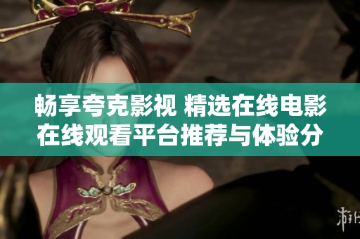 畅享夸克影视 精选在线电影在线观看平台推荐与体验分享