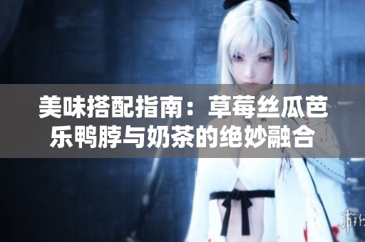 美味搭配指南：草莓丝瓜芭乐鸭脖与奶茶的绝妙融合