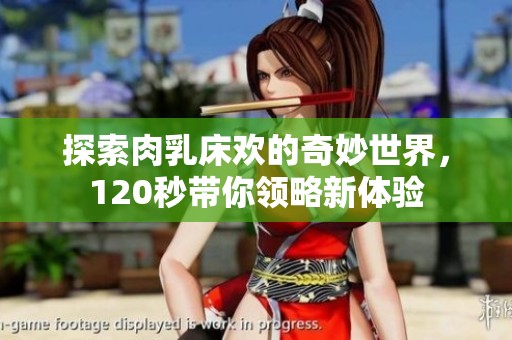 探索肉乳床欢的奇妙世界，120秒带你领略新体验