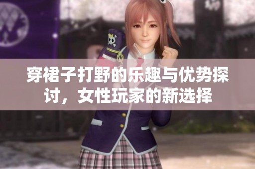 穿裙子打野的乐趣与优势探讨，女性玩家的新选择