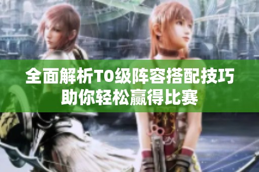全面解析T0级阵容搭配技巧助你轻松赢得比赛