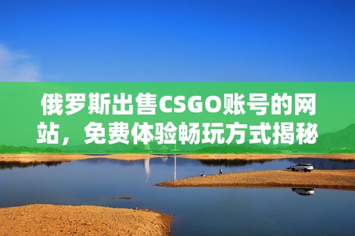 俄罗斯出售CSGO账号的网站，免费体验畅玩方式揭秘