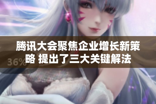 腾讯大会聚焦企业增长新策略 提出了三大关键解法
