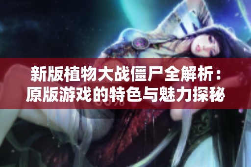 新版植物大战僵尸全解析：原版游戏的特色与魅力探秘