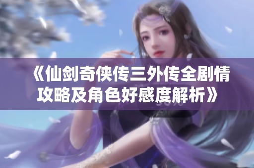 《仙剑奇侠传三外传全剧情攻略及角色好感度解析》
