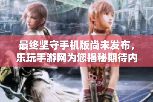 最终坚守手机版尚未发布，乐玩手游网为您揭秘期待内容。