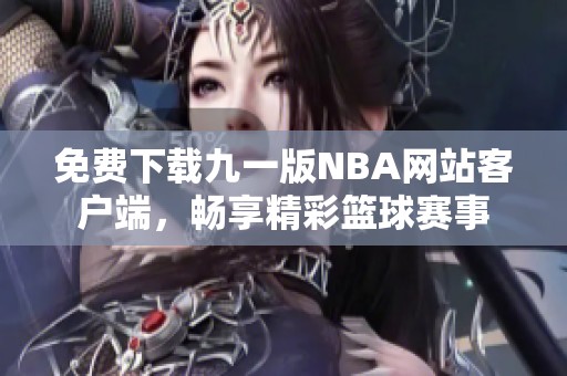 免费下载九一版NBA网站客户端，畅享精彩篮球赛事