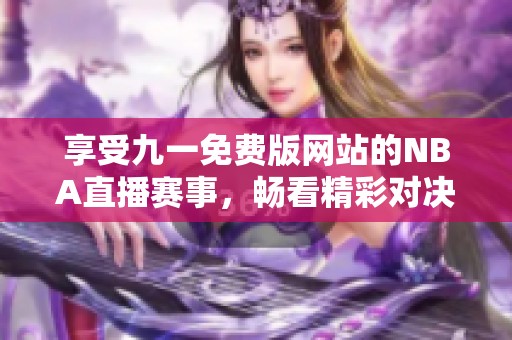 享受九一免费版网站的NBA直播赛事，畅看精彩对决！