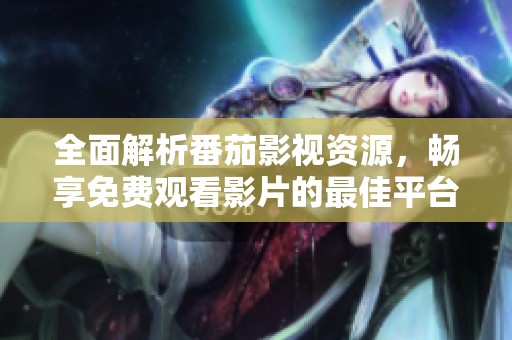 全面解析番茄影视资源，畅享免费观看影片的最佳平台