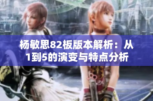 杨敏思82板版本解析：从1到5的演变与特点分析