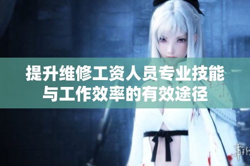 提升维修工资人员专业技能与工作效率的有效途径