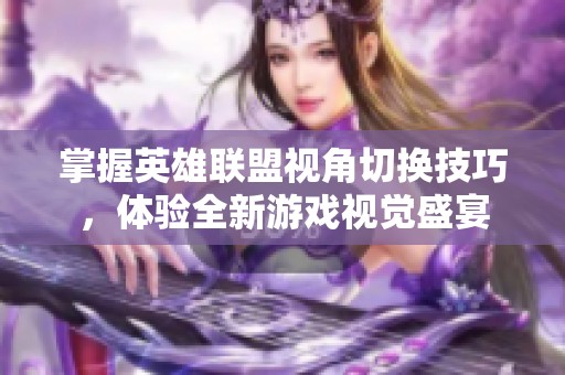 掌握英雄联盟视角切换技巧，体验全新游戏视觉盛宴