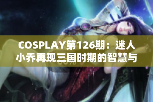 COSPLAY第126期：迷人小乔再现三国时期的智慧与魅力