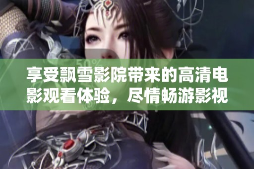 享受飘雪影院带来的高清电影观看体验，尽情畅游影视世界
