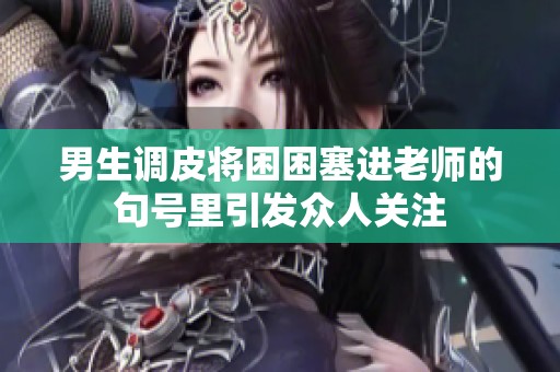 男生调皮将困困塞进老师的句号里引发众人关注
