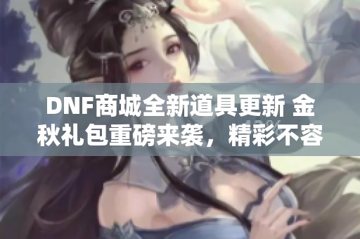 DNF商城全新道具更新 金秋礼包重磅来袭，精彩不容错过