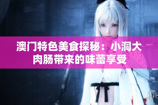 澳门特色美食探秘：小洞大肉肠带来的味蕾享受