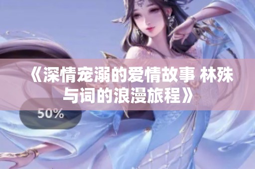 《深情宠溺的爱情故事 林殊与词的浪漫旅程》