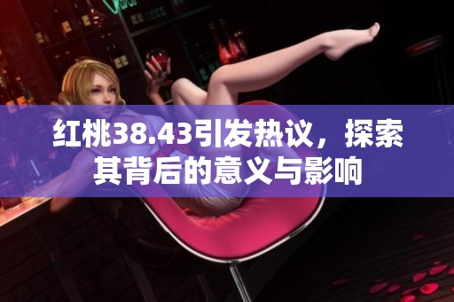红桃38.43引发热议，探索其背后的意义与影响
