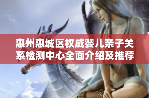 惠州惠城区权威婴儿亲子关系检测中心全面介绍及推荐