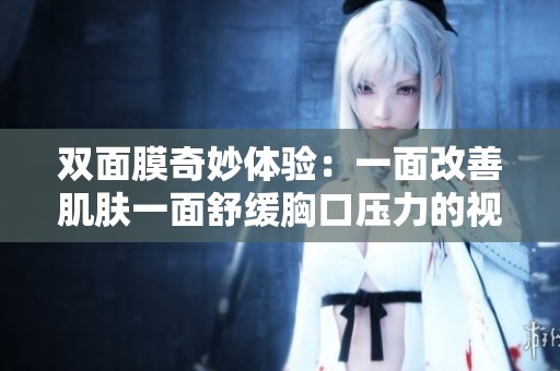 双面膜奇妙体验：一面改善肌肤一面舒缓胸口压力的视频揭秘