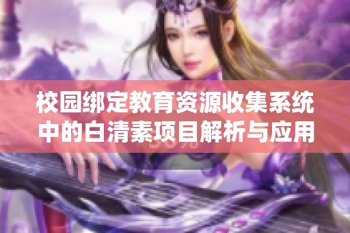 校园绑定教育资源收集系统中的白清素项目解析与应用展望