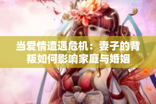 当爱情遭遇危机：妻子的背叛如何影响家庭与婚姻