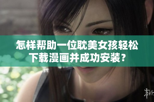 怎样帮助一位耽美女孩轻松下载漫画并成功安装？