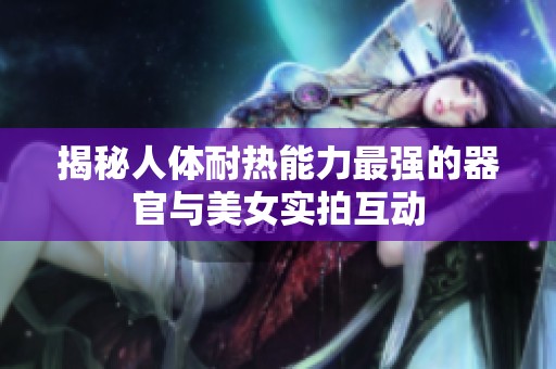 揭秘人体耐热能力最强的器官与美女实拍互动