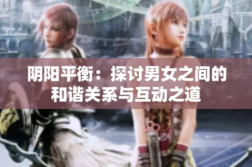 阴阳平衡：探讨男女之间的和谐关系与互动之道