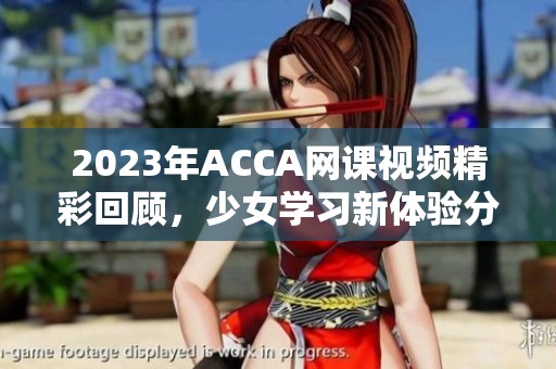 2023年ACCA网课视频精彩回顾，少女学习新体验分享