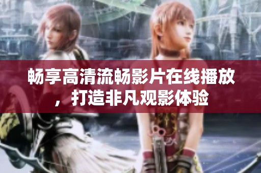 畅享高清流畅影片在线播放，打造非凡观影体验