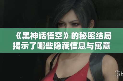 《黑神话悟空》的秘密结局揭示了哪些隐藏信息与寓意