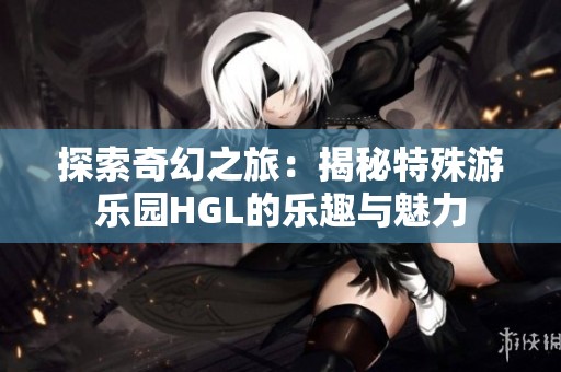 探索奇幻之旅：揭秘特殊游乐园HGL的乐趣与魅力