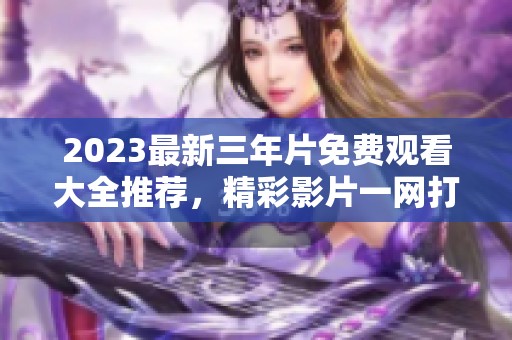 2023最新三年片免费观看大全推荐，精彩影片一网打尽