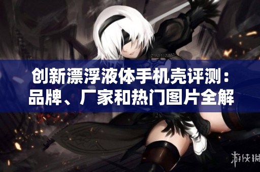 创新漂浮液体手机壳评测：品牌、厂家和热门图片全解析