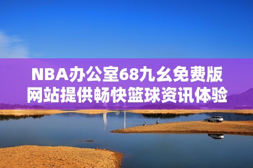NBA办公室68九幺免费版网站提供畅快篮球资讯体验