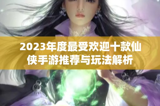 2023年度最受欢迎十款仙侠手游推荐与玩法解析