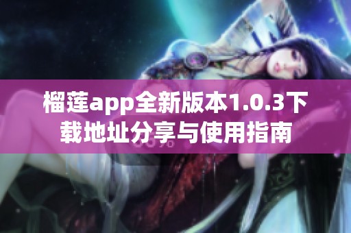 榴莲app全新版本1.0.3下载地址分享与使用指南
