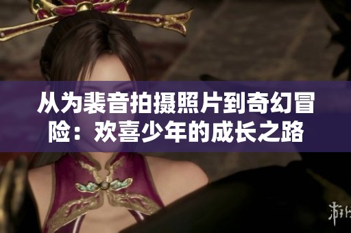 从为裴音拍摄照片到奇幻冒险：欢喜少年的成长之路