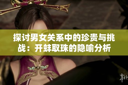探讨男女关系中的珍贵与挑战：开蚌取珠的隐喻分析