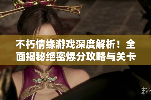 不朽情缘游戏深度解析！全面揭秘绝密爆分攻略与关卡难点