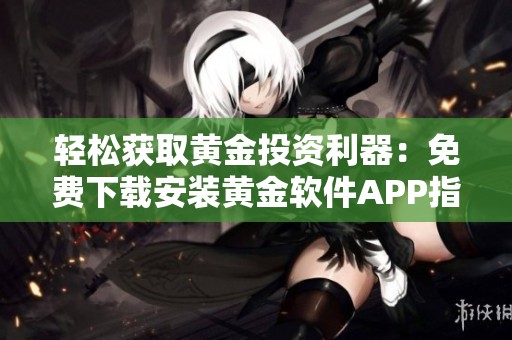 轻松获取黄金投资利器：免费下载安装黄金软件APP指南