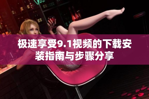 极速享受9.1视频的下载安装指南与步骤分享