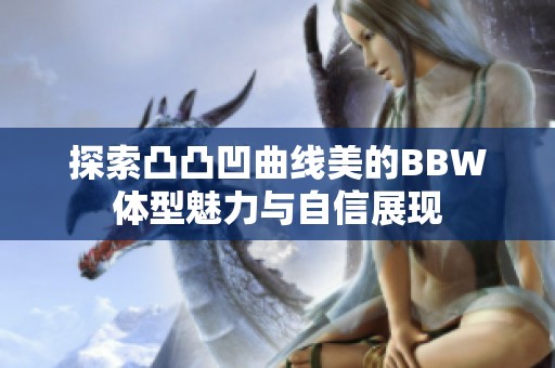 探索凸凸凹曲线美的BBW体型魅力与自信展现